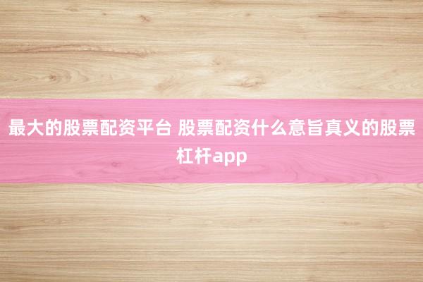 最大的股票配资平台 股票配资什么意旨真义的股票杠杆app
