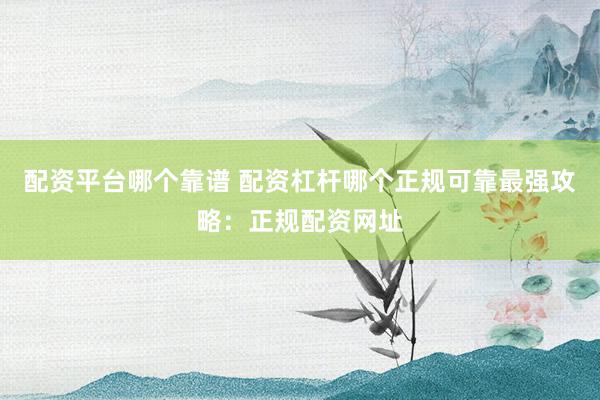 配资平台哪个靠谱 配资杠杆哪个正规可靠最强攻略：正规配资网址