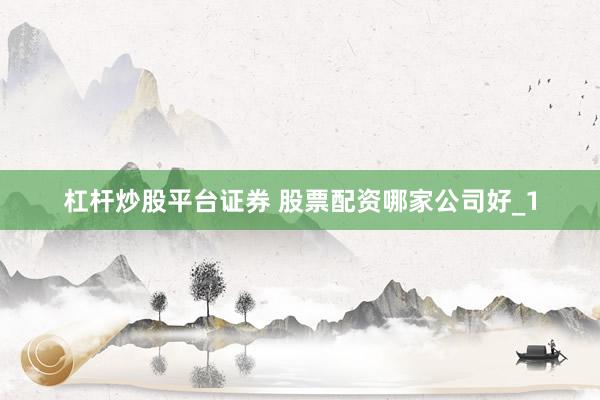 杠杆炒股平台证券 股票配资哪家公司好_1