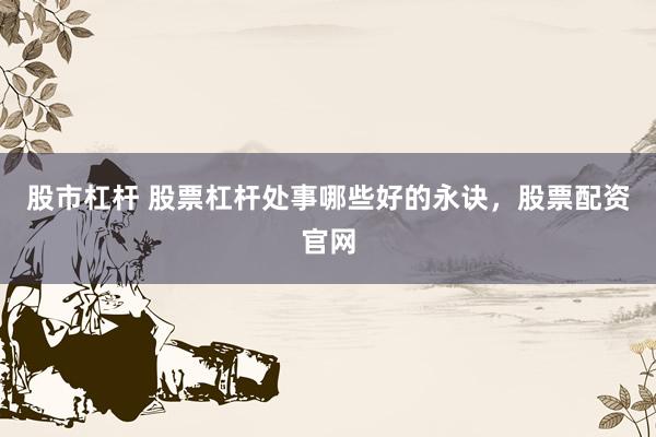 股市杠杆 股票杠杆处事哪些好的永诀，股票配资官网