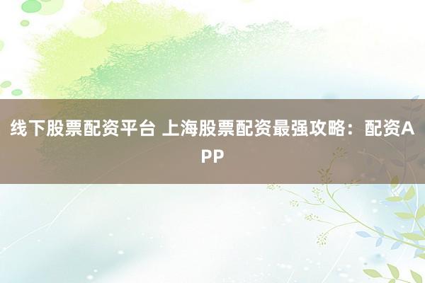 线下股票配资平台 上海股票配资最强攻略：配资APP