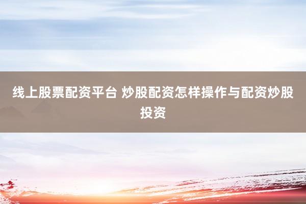 线上股票配资平台 炒股配资怎样操作与配资炒股投资