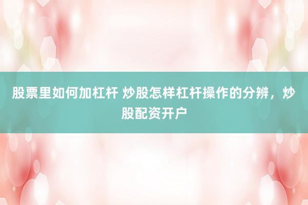 股票里如何加杠杆 炒股怎样杠杆操作的分辨，炒股配资开户