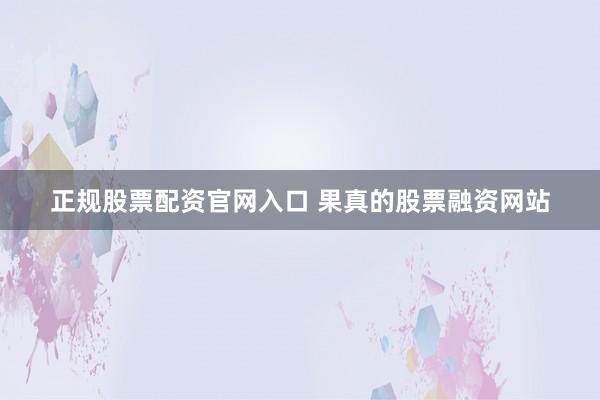 正规股票配资官网入口 果真的股票融资网站