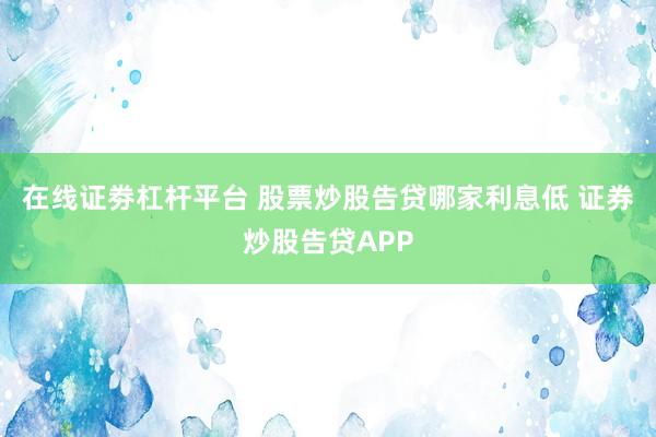 在线证劵杠杆平台 股票炒股告贷哪家利息低 证券炒股告贷APP