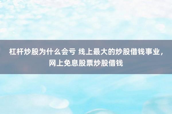 杠杆炒股为什么会亏 线上最大的炒股借钱事业，网上免息股票炒股借钱