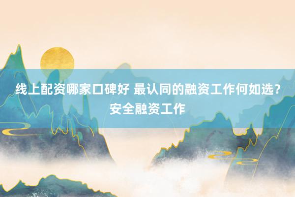 线上配资哪家口碑好 最认同的融资工作何如选？安全融资工作