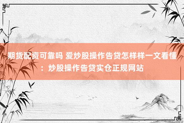 期货配资可靠吗 爱炒股操作告贷怎样样一文看懂：炒股操作告贷实仓正规网站