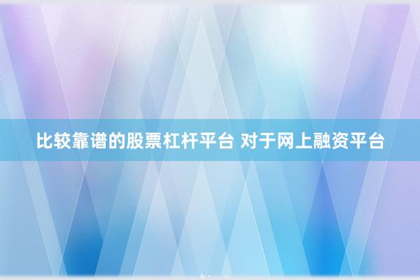 比较靠谱的股票杠杆平台 对于网上融资平台