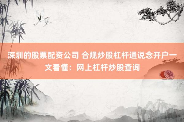 深圳的股票配资公司 合规炒股杠杆通说念开户一文看懂：网上杠杆炒股查询