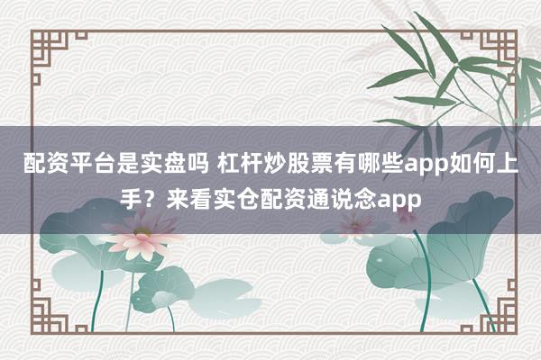 配资平台是实盘吗 杠杆炒股票有哪些app如何上手?来看实仓配资通说念app