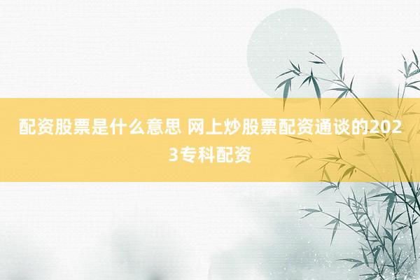 配资股票是什么意思 网上炒股票配资通谈的2023专科配资