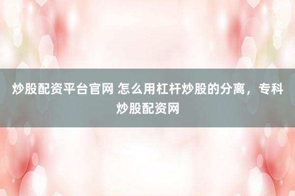 炒股配资平台官网 怎么用杠杆炒股的分离，专科炒股配资网