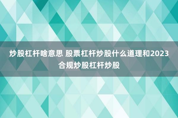 炒股杠杆啥意思 股票杠杆炒股什么道理和2023合规炒股杠杆炒股