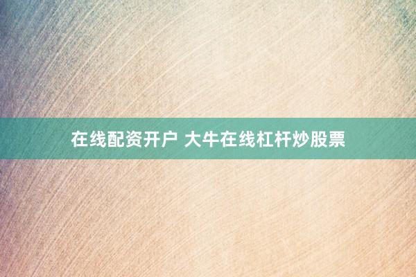在线配资开户 大牛在线杠杆炒股票
