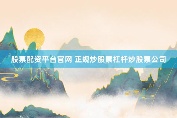 股票配资平台官网 正规炒股票杠杆炒股票公司