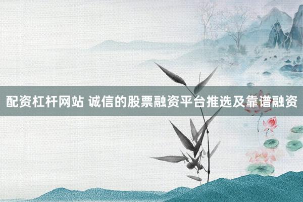 配资杠杆网站 诚信的股票融资平台推选及靠谱融资