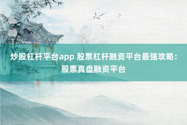 炒股杠杆平台app 股票杠杆融资平台最强攻略：股票真盘融资平台