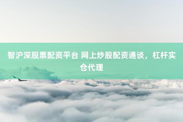智沪深股票配资平台 网上炒股配资通谈，杠杆实仓代理
