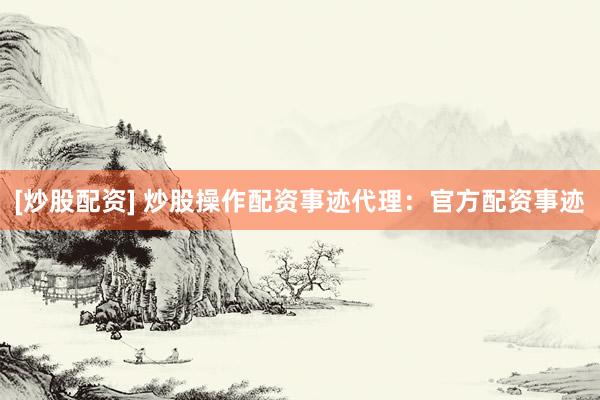 [炒股配资] 炒股操作配资事迹代理：官方配资事迹