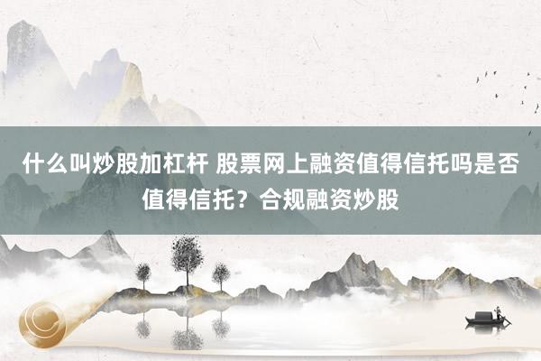 什么叫炒股加杠杆 股票网上融资值得信托吗是否值得信托？合规融资炒股