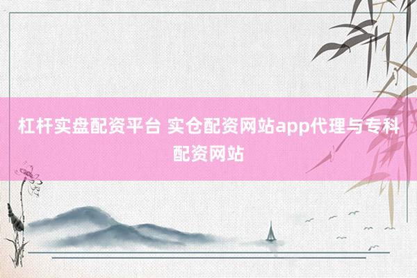 杠杆实盘配资平台 实仓配资网站app代理与专科配资网站