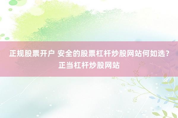 正规股票开户 安全的股票杠杆炒股网站何如选？正当杠杆炒股网站