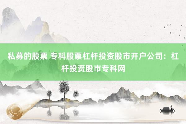 私募的股票 专科股票杠杆投资股市开户公司：杠杆投资股市专科网