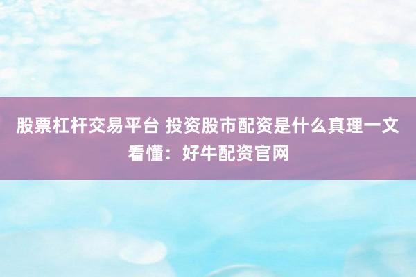 股票杠杆交易平台 投资股市配资是什么真理一文看懂：好牛配资官网