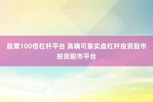 股票100倍杠杆平台 真确可靠实盘杠杆投资股市投资股市平台