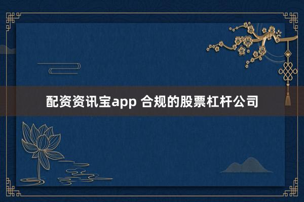 配资资讯宝app 合规的股票杠杆公司