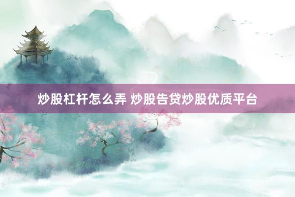 炒股杠杆怎么弄 炒股告贷炒股优质平台