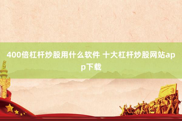 400倍杠杆炒股用什么软件 十大杠杆炒股网站app下载