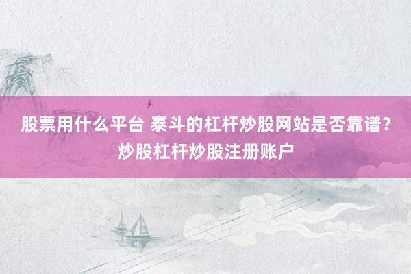 股票用什么平台 泰斗的杠杆炒股网站是否靠谱？炒股杠杆炒股注册账户