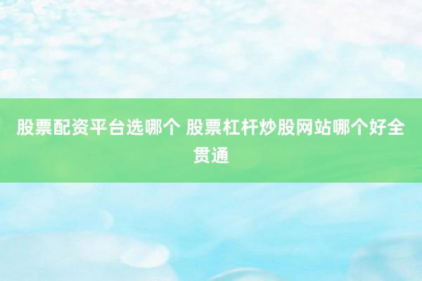 股票配资平台选哪个 股票杠杆炒股网站哪个好全贯通