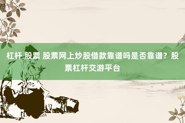 杠杆 股票 股票网上炒股借款靠谱吗是否靠谱？股票杠杆交游平台