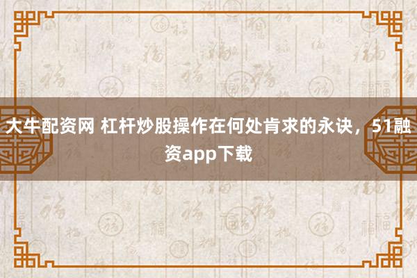大牛配资网 杠杆炒股操作在何处肯求的永诀，51融资app下载