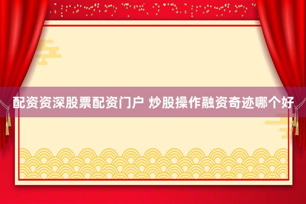 配资资深股票配资门户 炒股操作融资奇迹哪个好