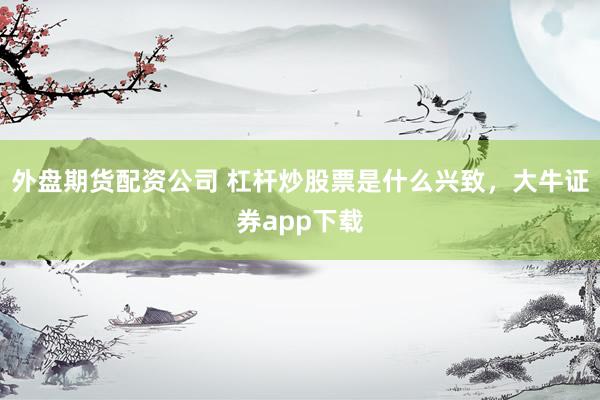 外盘期货配资公司 杠杆炒股票是什么兴致，大牛证券app下载