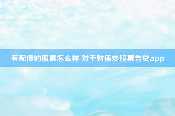 有配债的股票怎么样 对于财盛炒股票告贷app
