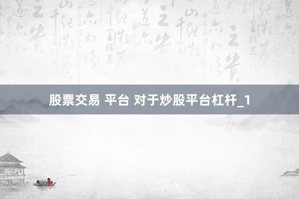 股票交易 平台 对于炒股平台杠杆_1