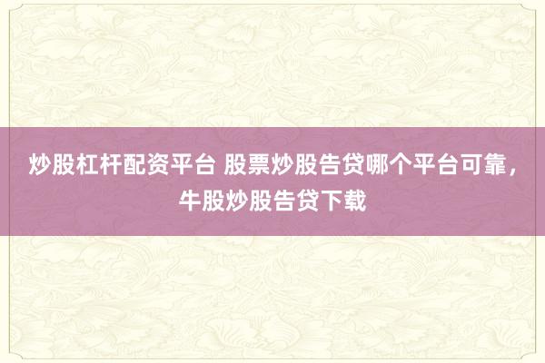 炒股杠杆配资平台 股票炒股告贷哪个平台可靠，牛股炒股告贷下载