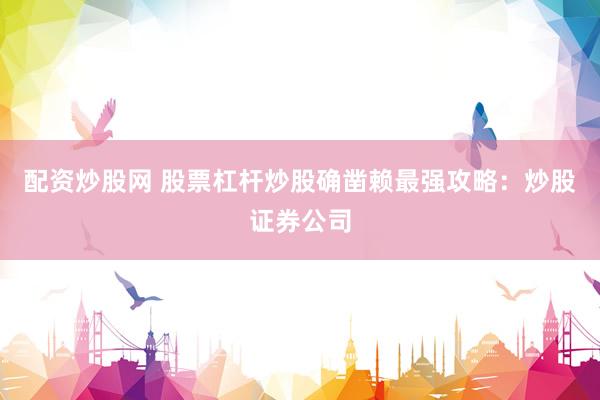 配资炒股网 股票杠杆炒股确凿赖最强攻略：炒股证券公司