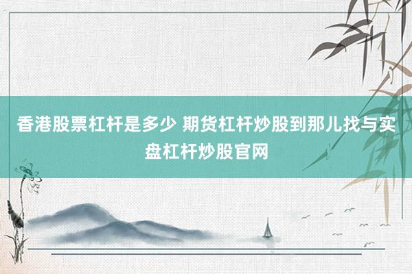 香港股票杠杆是多少 期货杠杆炒股到那儿找与实盘杠杆炒股官网