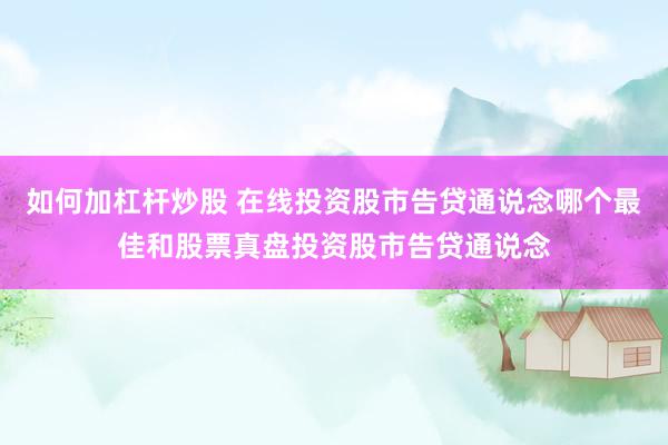 如何加杠杆炒股 在线投资股市告贷通说念哪个最佳和股票真盘投资股市告贷通说念
