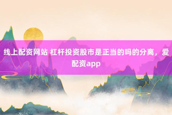 线上配资网站 杠杆投资股市是正当的吗的分离，爱配资app