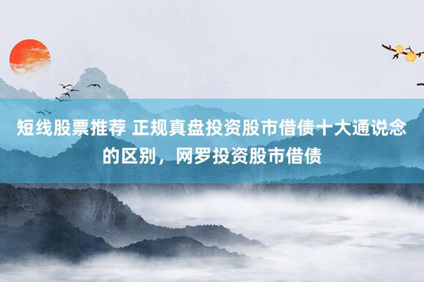 短线股票推荐 正规真盘投资股市借债十大通说念的区别，网罗投资股市借债