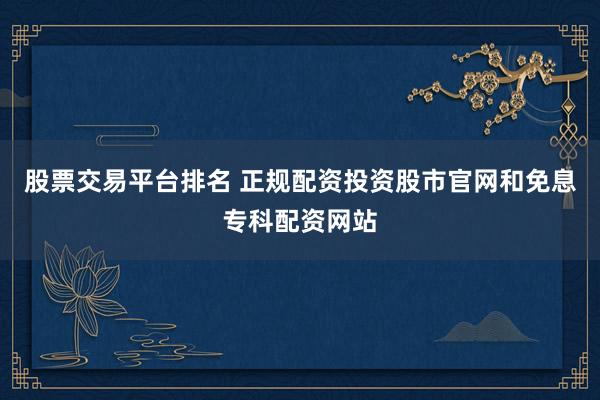 股票交易平台排名 正规配资投资股市官网和免息专科配资网站