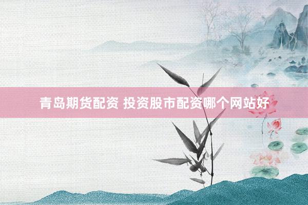 青岛期货配资 投资股市配资哪个网站好