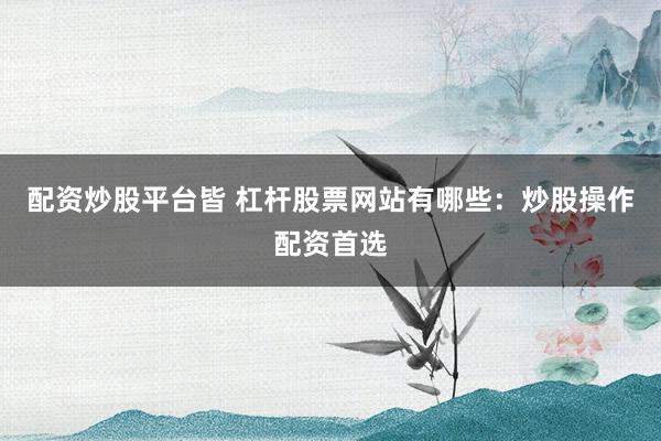 配资炒股平台皆 杠杆股票网站有哪些：炒股操作配资首选